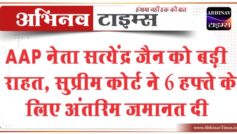 AAP नेता सत्येंद्र जैन को बड़ी राहत, सुप्रीम कोर्ट ने 6 हफ्ते के लिए अंतरिम जमानत दी