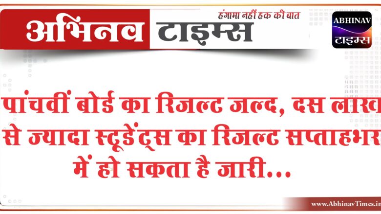 पांचवीं बोर्ड का रिजल्ट जल्द:दस लाख से ज्यादा स्टूडेंट्स का रिजल्ट सप्ताहभर में आ सकता है, तैयारी पूरी