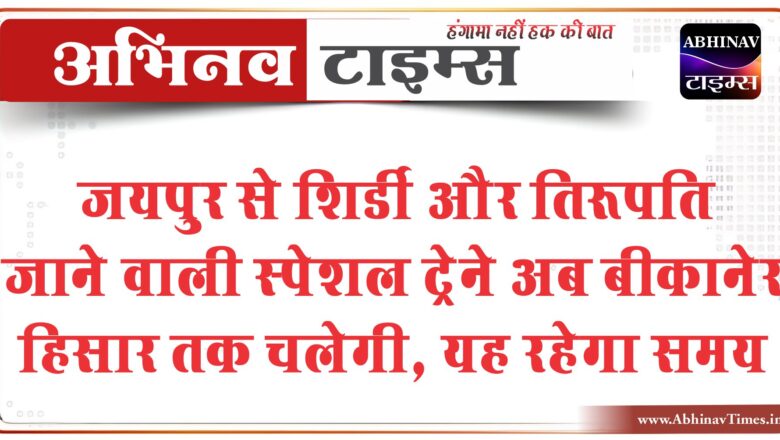 जयपुर से शिर्डी और तिरूपति जाने वाली स्पेशल ट्रेने अब बीकानेर हिसार तक चलेगी, यह रहेगा समय