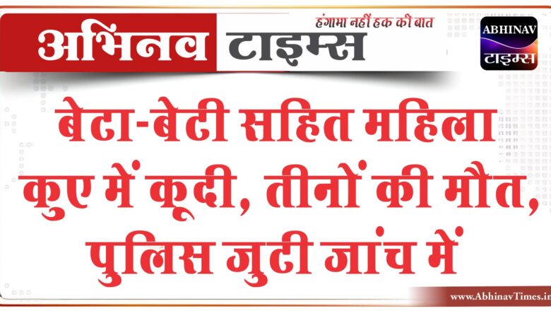 बेटा-बेटी सहित महिला कुए में कूदी, तीनों की मौत:पारिवारिक क्लेश के चलते उठाया कदम, पुलिस जांच में जुटी