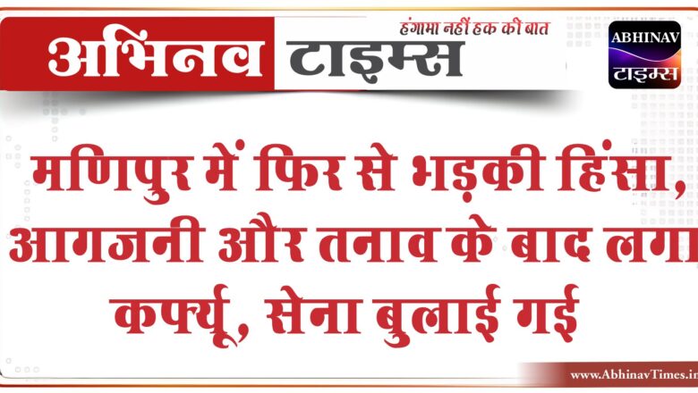 मणिपुर में फिर से भड़की हिंसा, आगजनी और तनाव के बाद लगा कर्फ्यू, सेना बुलाई गई