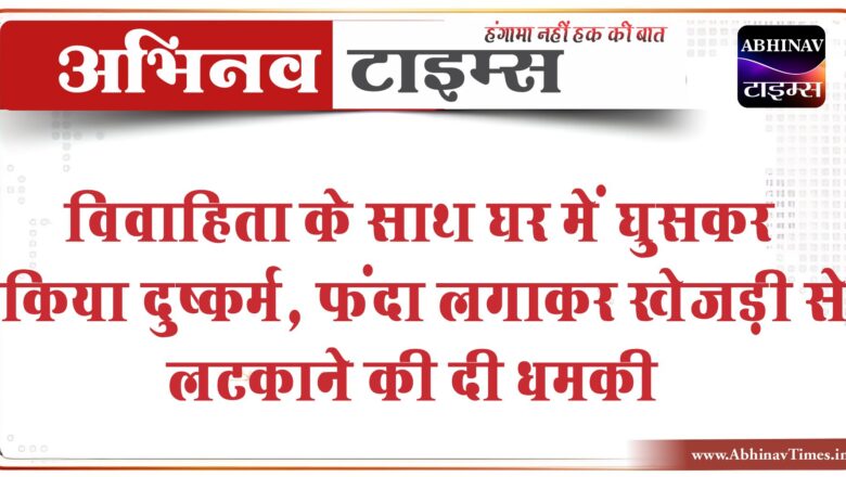 विवाहिता के साथ घर में घुसकर किया दुष्कर्म, फंदा लगाकर खेजड़ी से लटकाने की दी धमकी