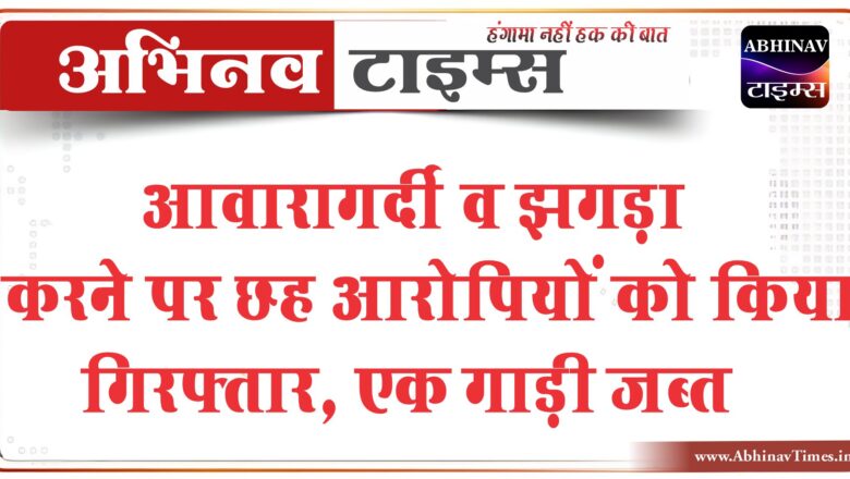 बीकानेर: आवारागर्दी व झगड़ा करने पर छह आरोपियों को किया गिरफ्तार, एक गाड़ी जब्त