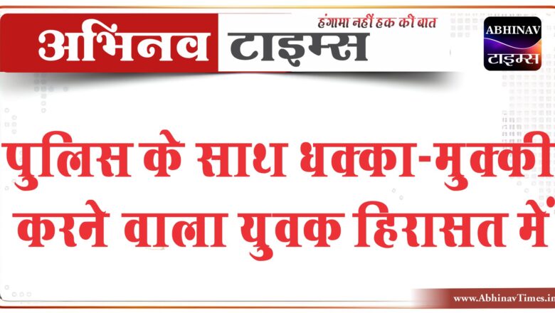 बीकानेर:  पुलिस के साथ धक्का-मुक्की करने वाला युवक हिरासत में