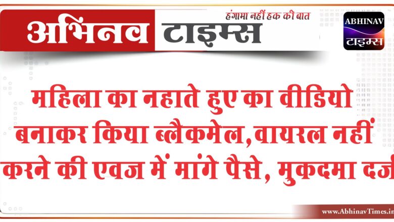 महिला का नहाते हुए का वीडियो बनाकर किया ब्लैकमेल:वायरल नहीं करने की एवज में मांगे पैसे, मुकदमा दर्ज