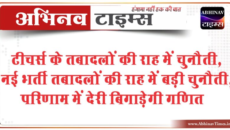 टीचर्स के तबादलों की राह में चुनौती:नई भर्ती तबादलों की राह में बड़ी चुनौती, परिणाम में देरी बिगाड़ेगी गणित