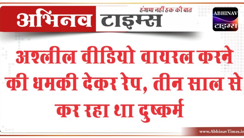 अश्लील वीडियो वायरल करने की धमकी देकर रेप:तीन साल से कर रहा था दुष्कर्म, आरोपी ने बना रखा था युवती का अश्लील वीडियो