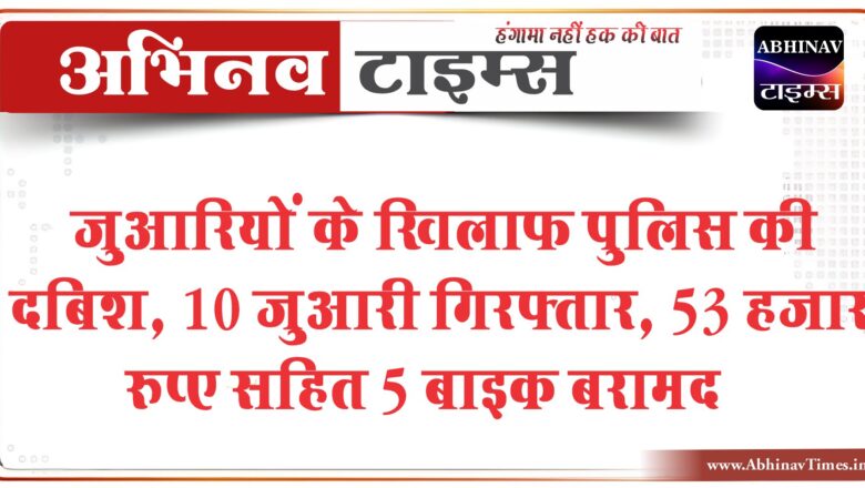 जुआरियों के खिलाफ पुलिस की दबिश:10 जुआरी गिरफ्तार, 53 हजार रुपए सहित 5 बाइक बरामद