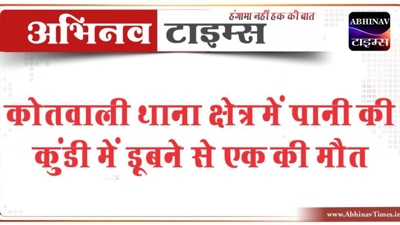 बीकानेर: कोतवाली थाना क्षेत्र में पानी की कुंडी में डूबने से एक की मौत