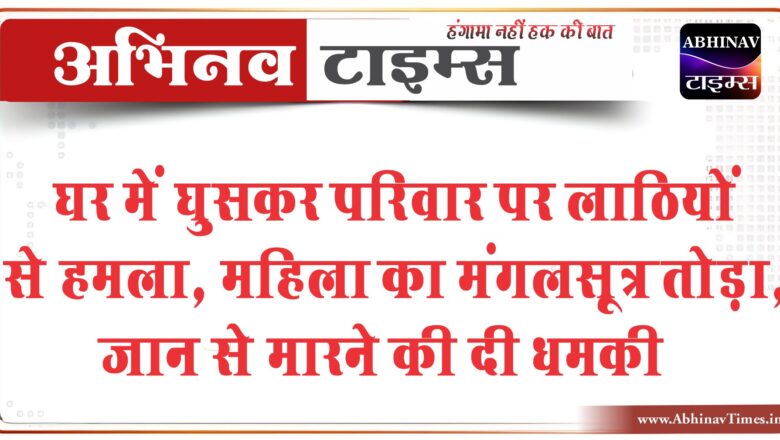 घर में घुसकर परिवार पर लाठियों से हमला:महिला का मंगलसूत्र तोड़ा, जान से मारने की धमकी देकर भागे बदमाश