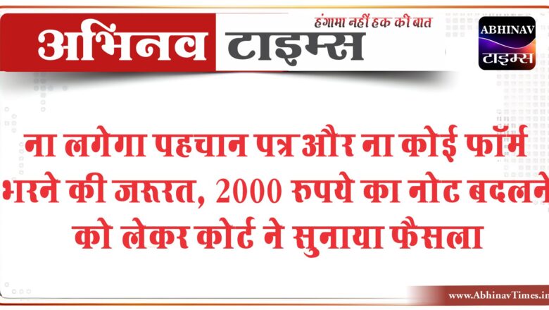 ना लगेगा पहचान पत्र और ना कोई फॉर्म भरने की जरूरत, 2000 रुपये का नोट बदलने को लेकर कोर्ट ने सुनाया फैसला