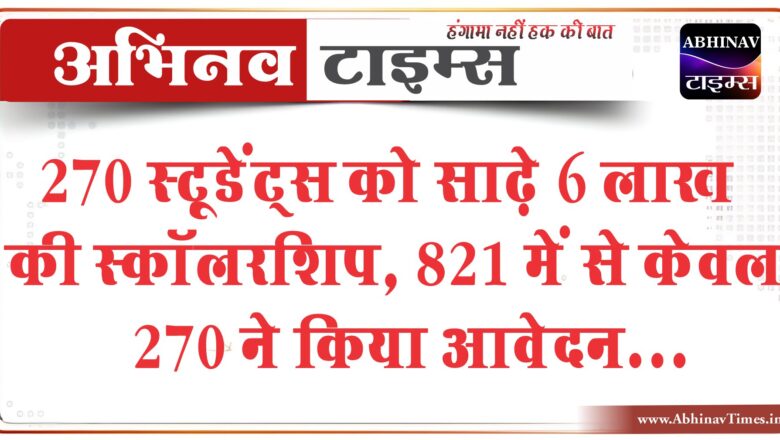 270 स्टूडेंट्स को साढ़े 6 लाख की स्कॉलरशिप:821 में से केवल 270 ने किया आवेदन, मेरिट बंद करने के बाद की व्यवस्था