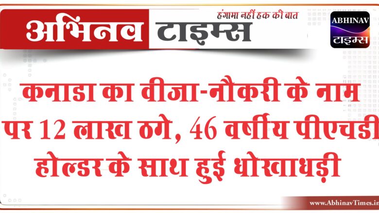 कनाडा का वीजा-नौकरी के नाम पर 12 लाख ठगे:46 वर्षीय पीएचडी होल्डर के साथ हुई धोखाधड़ी