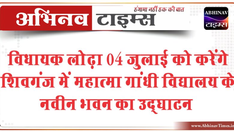 विधायक लोढ़ा 04 जुलाई को करेंगे शिवगंज में महात्मा गांधी विद्यालय के नवीन भवन का उद्घाटन