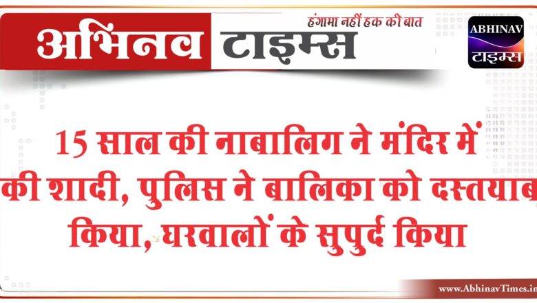 15 साल की नाबालिग ने मंदिर में की शादी:पुलिस ने बालिका को दस्तयाब किया, घरवालों के सुपुर्द किया