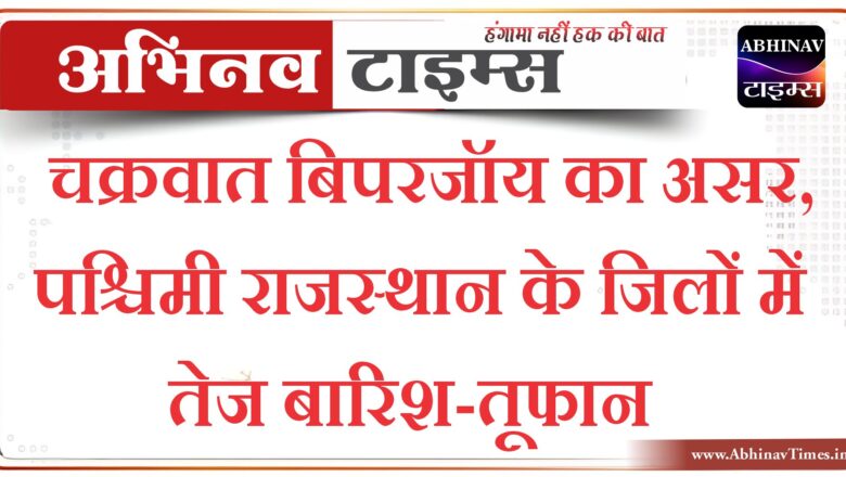 चक्रवात बिपरजॉय काअसर, पश्चिमी राजस्थान के जिलों में तेज बारिश-तूफान