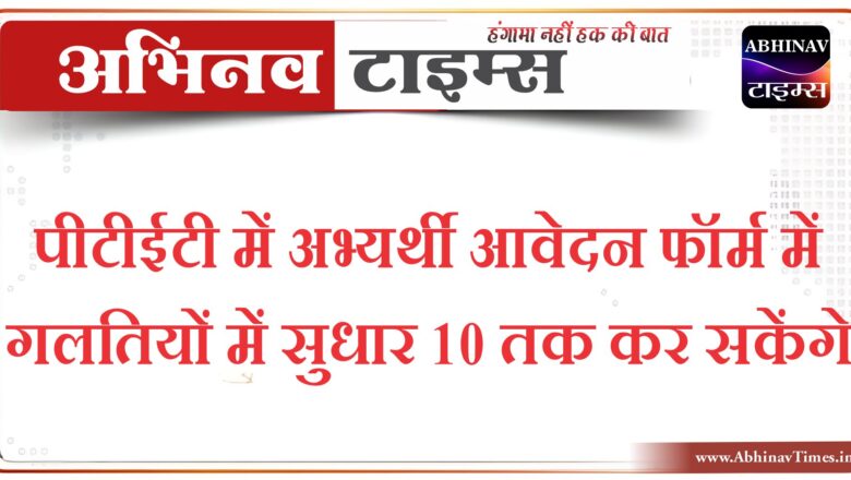 पीटीईटी में अभ्यर्थी आवेदन फॉर्म में गलतियों में सुधार 10 तक कर सकेंगे