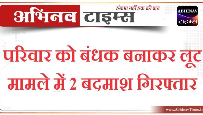 परिवार को बंधक बनाकर लूट मामले में 2 बदमाश गिरफ्तार, भेजा जेल