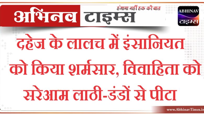 दहेज के लालच में इंसानियत को किया शर्मसार, विवाहिता को सरेआम लाठी-डंडों से पीटा…