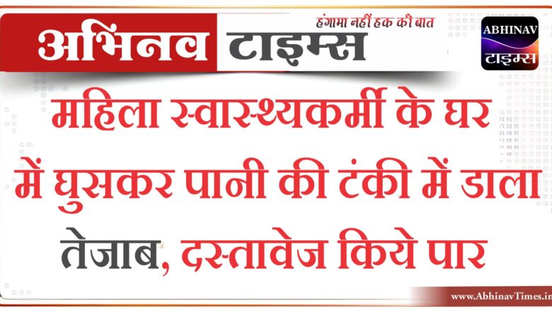 महिला स्वास्थ्यकर्मी के घर में घुसकर पानी की टंकी में डाला तेजाब, दस्तावेज किये पार