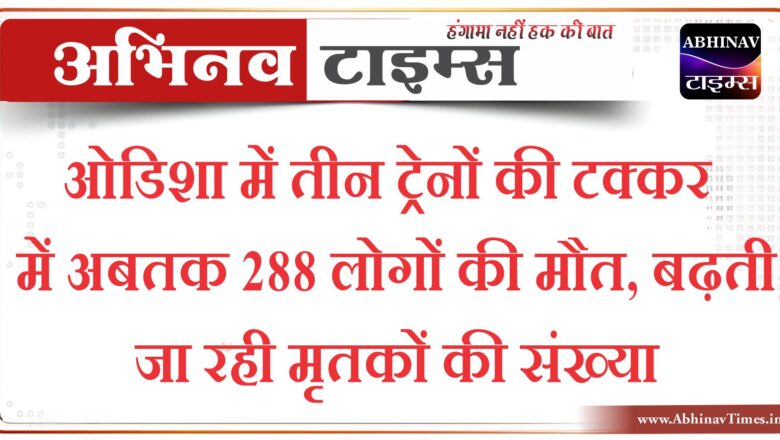 ओडिशा में तीन ट्रेनों की टक्कर में अबतक 288 लोगों की मौत, बढ़ती जा रही मृतकों की संख्या