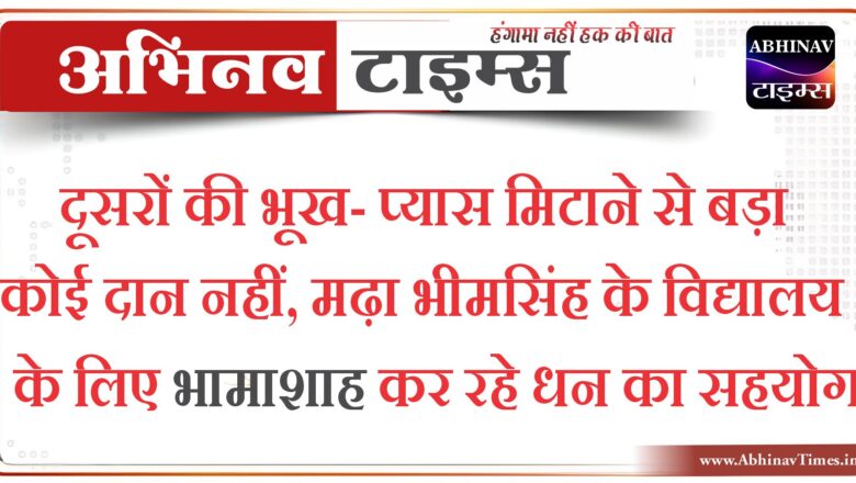 दूसरों की भूख- प्यास मिटाने से बड़ा कोई दान नहीं, मढ़ा भीमसिंह के विद्यालय के लिए भामाशाह कर रहे धन का सहयोग