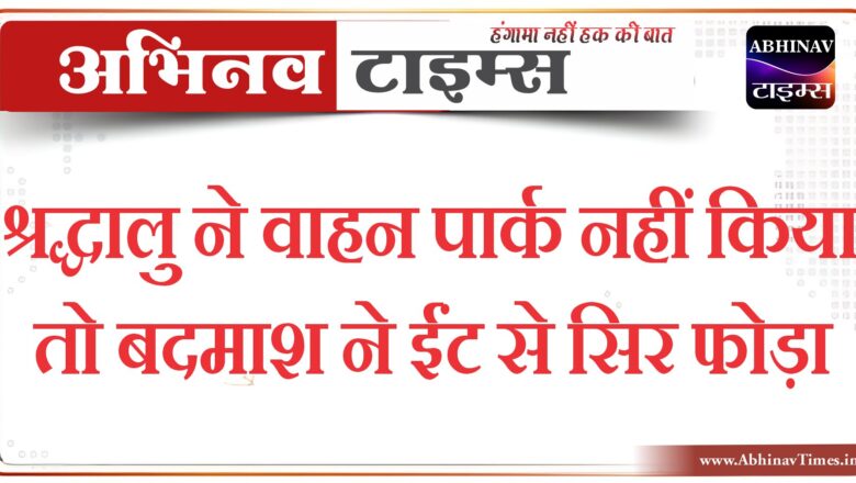 श्रद्धालु ने वाहन पार्क नहीं किया तो बदमाश ने ईंट से सिर फोड़ा