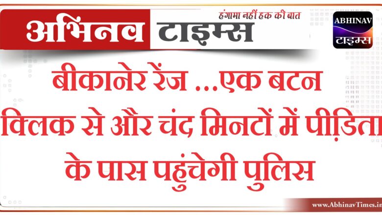 बीकानेर रेंज …एक बटन क्लिक से और चंद मिनटों में पीडि़ता के पास पहुंचेगी पुलिस