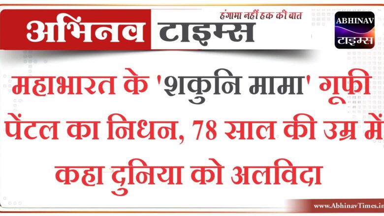 महाभारत के ‘शकुनि मामा’ गूफी पेंटल का निधन, 78 साल की उम्र में कहा दुनिया को अलविदा