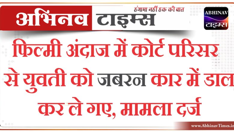 बीकानेर:फिल्मी अंदाज में कोर्ट परिसर से युवती को जबरन कार में डाल कर ले गए,मामला दर्ज