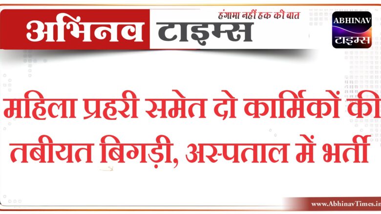 महिला प्रहरी समेत दो कार्मिकों की तबीयत बिगड़ी, अस्पताल में भर्ती