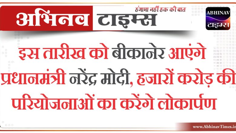 इस तारीख को बीकानेर आएंगे प्रधानमंत्री नरेंद्र मोदी,हजारों करोड़ की परियोजनाओं का करेंगे लोकार्पण