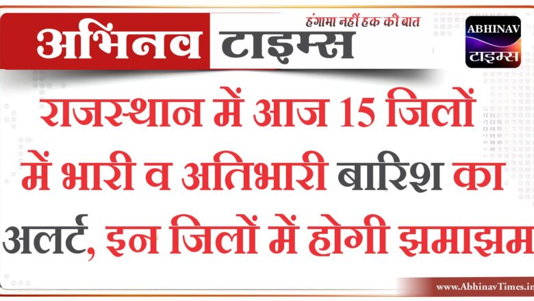 राजस्थान में आज 15 जिलों में भारी व अतिभारी बारिश का अलर्ट, इन जिलों में होगी झमाझम