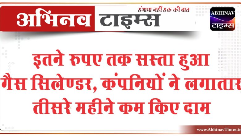 बड़ी खबर: इतने रुपए तक सस्ता हुआ गैस सिलेण्डर, कंपनियों ने लगातार तीसरे महीने कम किए दाम