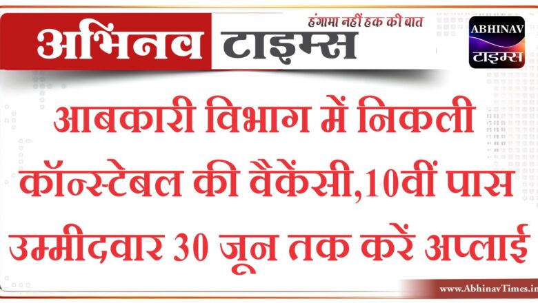 आबकारी विभाग में निकली कॉन्स्टेबल की वैकेंसी:10वीं पास उम्मीदवार 30 जून तक करें अप्लाई