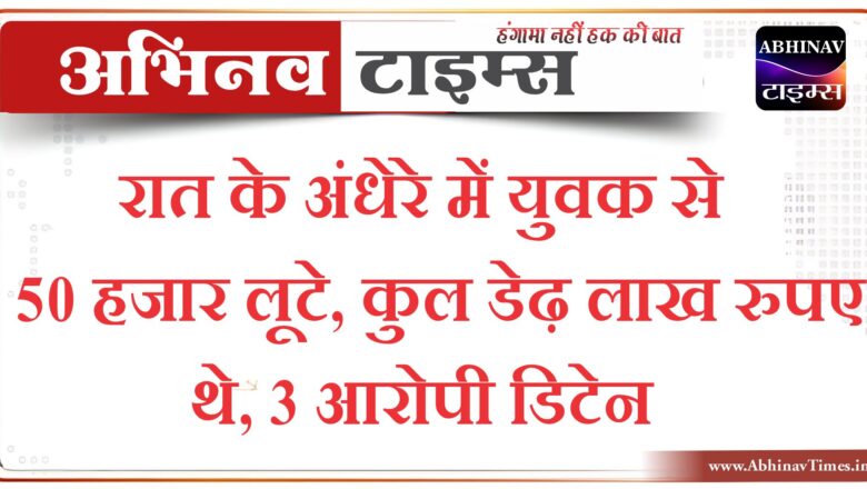 रात के अंधेरे में युवक से 50 हजार लूटे, कुल डेढ़ लाख रुपए थे, 3 आरोपी डिटेन