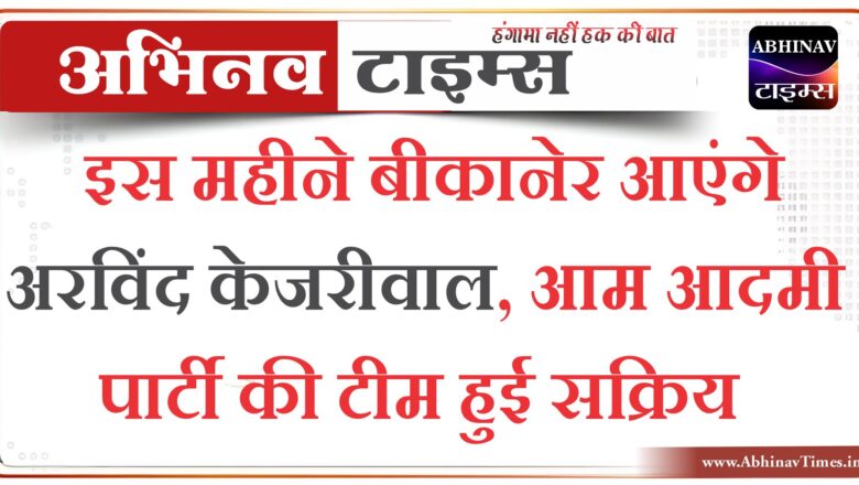 इस महीने बीकानेर आएंगे अरविंद केजरीवाल, आम आदमी पार्टी की टीम हुई सक्रिय