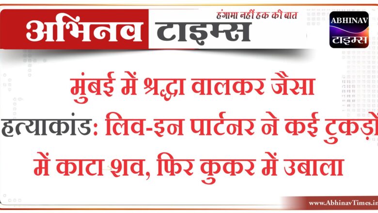 मुंबई में श्रद्धा वालकर जैसा हत्याकांड : लिव-इन पार्टनर ने कई टुकड़ों में काटा शव, फिर कुकर में उबाला