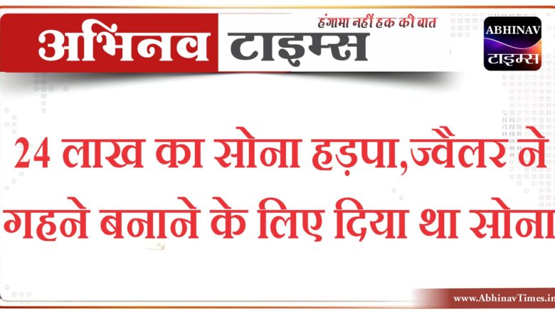 बीकानेर: 24 लाख का सोना हड़पा,ज्वैलर ने गहने बनाने के लिए दिया था सोना