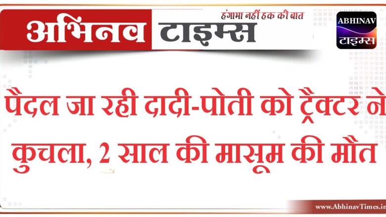 पैदल जा रही दादी-पोती को ट्रैक्टर ने कुचला, 2 साल की मासूम की मौत