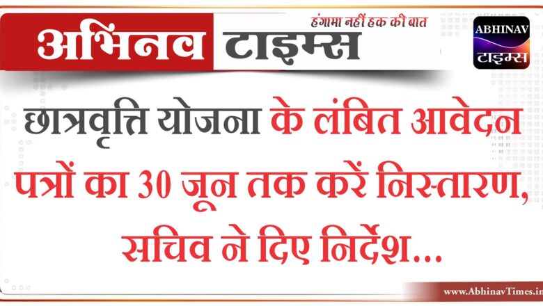 छात्रवृत्ति योजना के लंबित आवेदन पत्रों का 30 जून तक करें निस्तारण, सचिव ने दिए निर्देश…