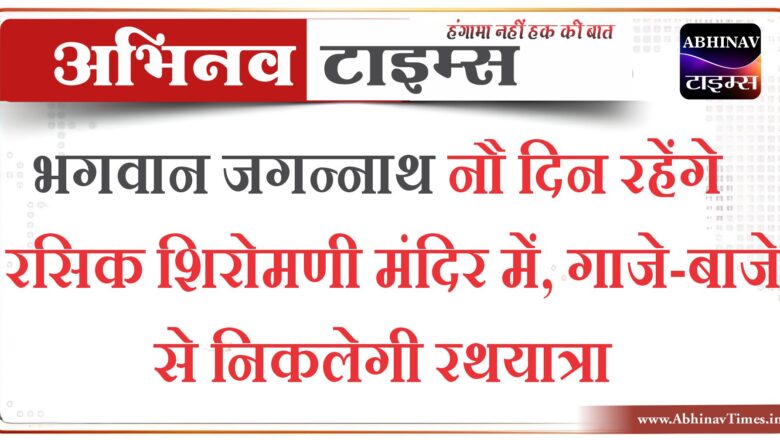 भगवान जगन्नाथ नौ दिन रहेंगे रसिक शिरोमणी मंदिर में, गाजे-बाजे से निकलेगी रथयात्रा