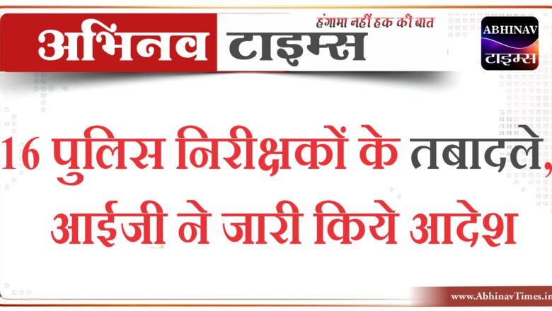 16 पुलिस निरीक्षकों के तबादले, आईजी ने जारी किये आदेश