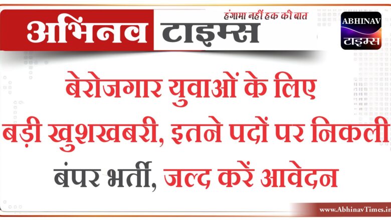 बेरोजगार युवाओं के लिए बड़ी खुशखबरी, इतने पदों पर निकली बंपर भर्ती, जल्द करें आवेदन