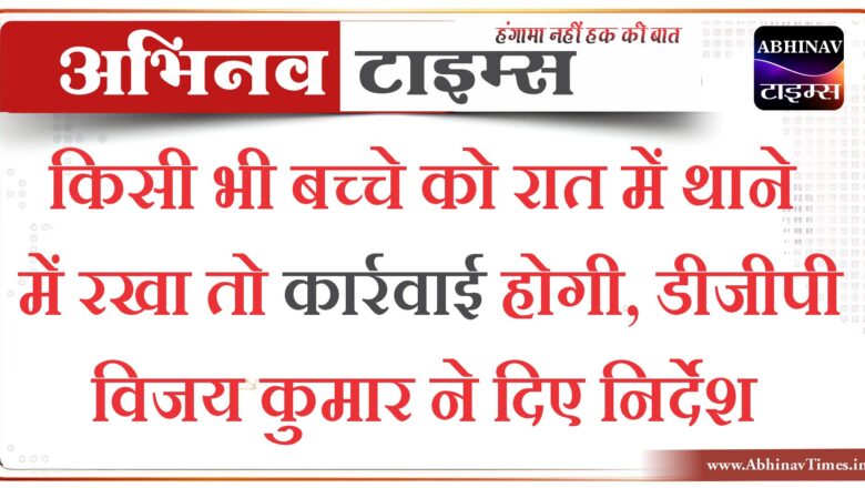 किसी भी बच्चे को रात में थाने में रखा तो कार्रवाई होगी, डीजीपी विजय कुमार ने दिए निर्देश