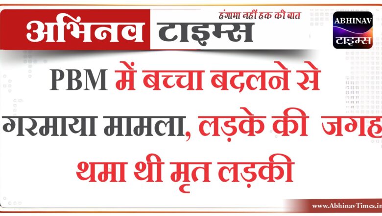 पीबीएम में बच्चा बदलने से गरमाया मामला, लड़के की जगह थमा थी मृत लड़की