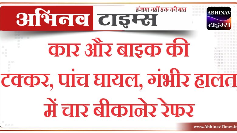 कार और बाइक की टक्कर, पांच घायल, गंभीर हालत में चार बीकानेर रेफर