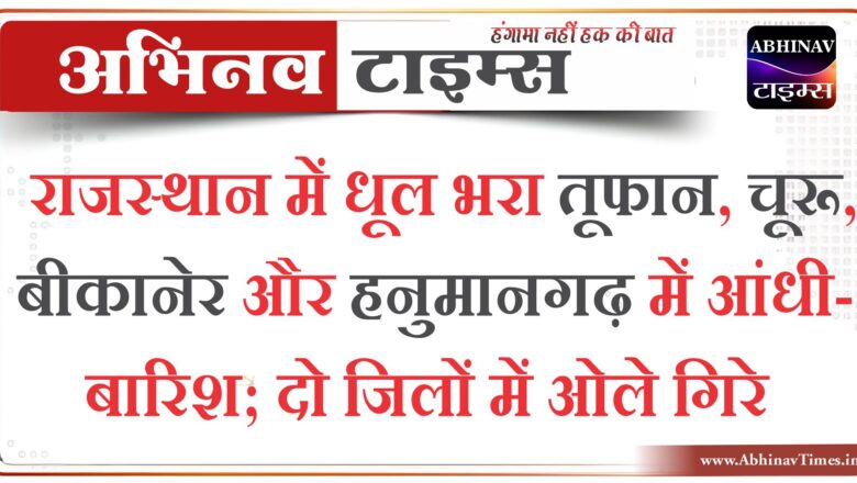 राजस्थान में धूल भरा तूफान, चूरू, बीकानेर और हनुमानगढ़ में आंधी-बारिश; दो जिलों में गिरे ओले