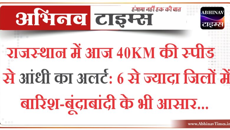 राजस्थान में आज 40KM की स्पीड से आंधी का अलर्ट:6 से ज्यादा जिलों में बारिश-बूंदाबांदी के भी आसार…