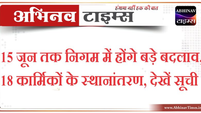 15 जून तक निगम में होंगे बड़े बदलाव, 18 कार्मिकों के स्थानांतरण, देखें सूची